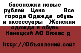 басоножки новые 500 рублей › Цена ­ 500 - Все города Одежда, обувь и аксессуары » Женская одежда и обувь   . Ненецкий АО,Вижас д.